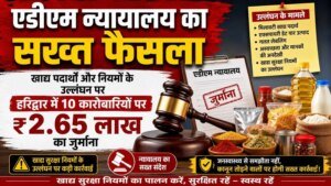एडीएम न्यायालय का खाद्य पदार्थ और नियमों के उल्लंघन पर सख्त फैसला, हरिद्वार में 10 कारोबारियों पर ₹2.65 लाख का जुर्माना